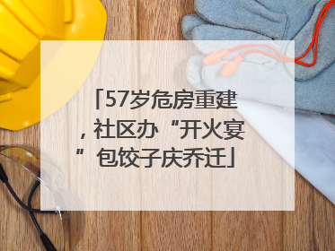 57岁危房重建，社区办“开火宴”包饺子庆乔迁